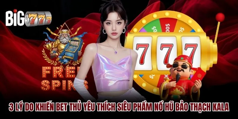 3 lý do khiến bet thủ yêu thích siêu phẩm nổ hũ bảo thạch Kala Big777