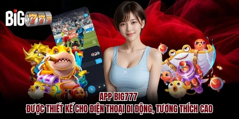 App Big777 được thiết kế cho điện thoại di động, tương thích cao