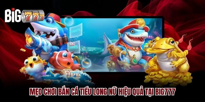 Bắn Cá Tiểu Long Nữ Big777: 2 Bí Kíp Chinh Phục Dễ Dàng