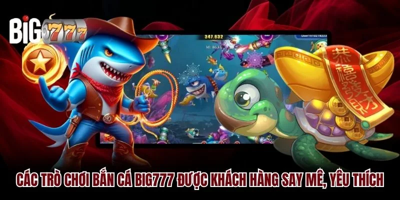 Các trò chơi bắn cá Big777 được khách hàng say mê, yêu thích