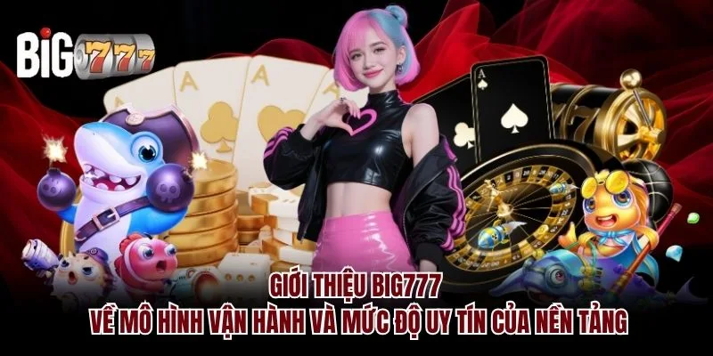 Giới thiệu Big777 về mô hình vận hành và mức độ uy tín của nền tảng