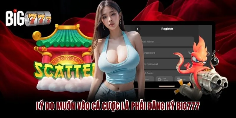 Lý do muốn vào cá cược là phải đăng ký Big777