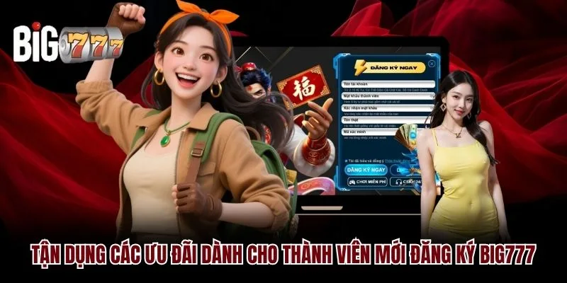 Tận dụng các ưu đãi dành cho thành viên mới đăng ký Big777
