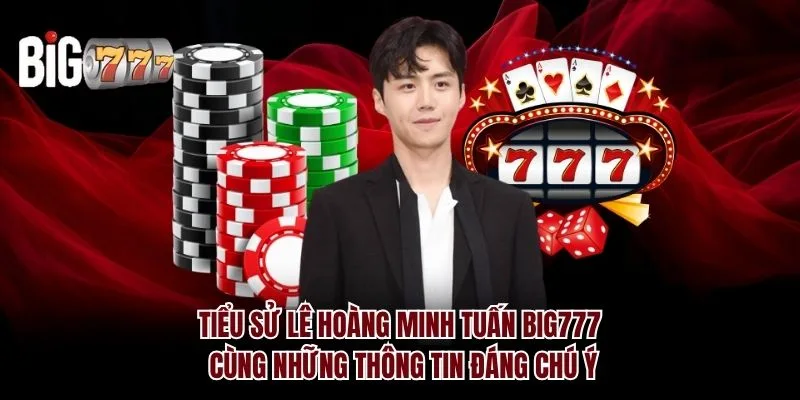 Tiểu sử Lê Hoàng Minh Tuấn Big777 cùng những thông tin đáng chú ý